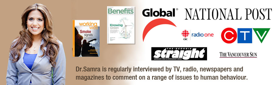 Dr. Samra is regularly interviewed by TV, radio, newspapers and magazines to comment on a range of issues relating to human behaviour.